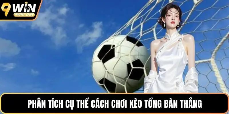 Phân tích cụ thể cách chơi kèo tổng bàn thắng